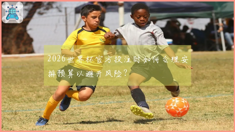 2026世界杯官方投注时如何合理安排预算以避开风险？
