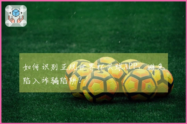 如何识别正规世界杯买球APP，避免陷入诈骗陷阱？