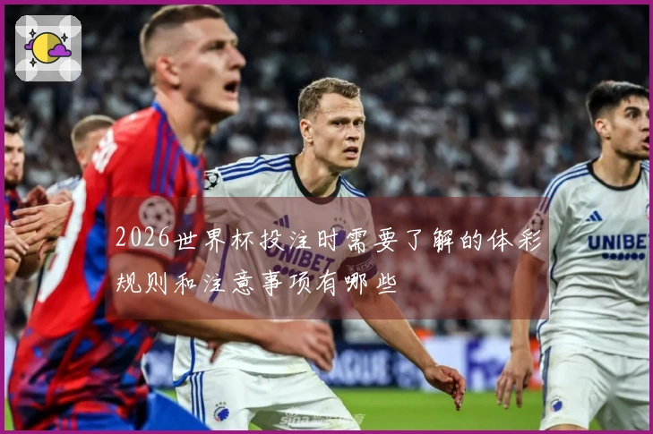 2026世界杯投注时需要了解的体彩规则和注意事项有哪些