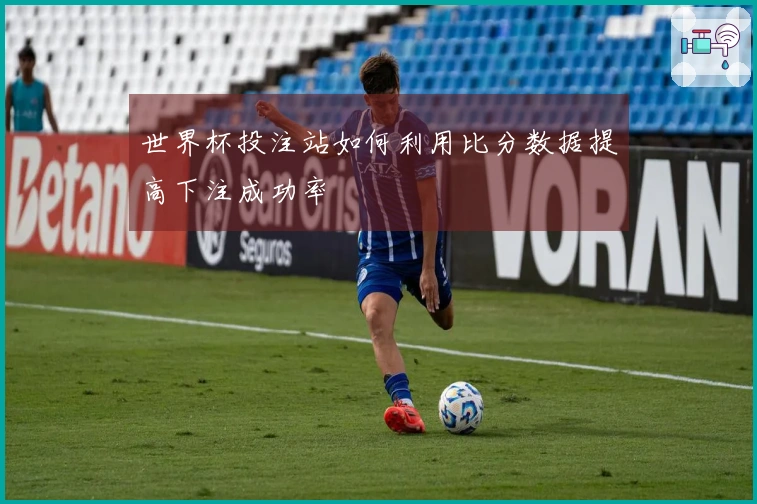 世界杯投注站如何利用比分数据提高下注成功率