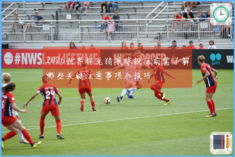 2026世界杯竞猜滚球投注前需了解哪些关键注意事项和技巧
