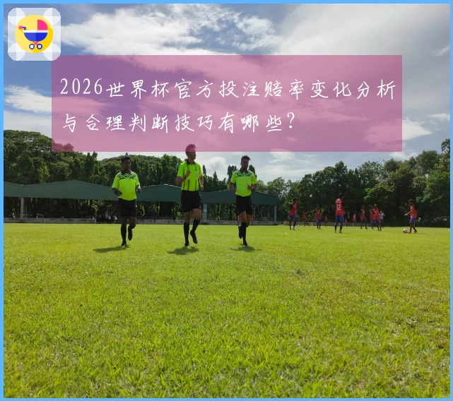 2026世界杯官方投注赔率变化分析与合理判断技巧有哪些？