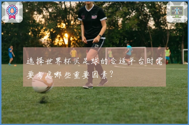 选择世界杯买足球的合适平台时需要考虑哪些重要因素？