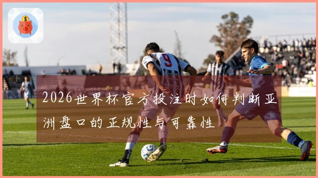 2026世界杯官方投注时如何判断亚洲盘口的正规性与可靠性