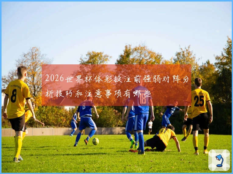 2026世界杯体彩投注前强弱对阵分析技巧和注意事项有哪些