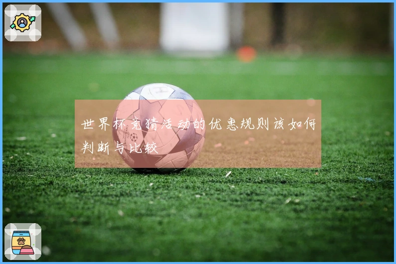 世界杯竞猜活动的优惠规则该如何判断与比较
