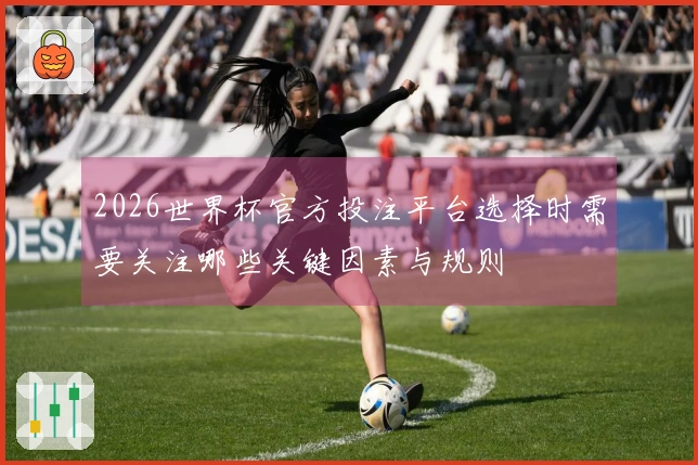 2026世界杯官方投注平台选择时需要关注哪些关键因素与规则