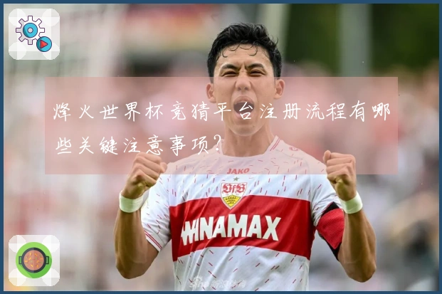 烽火世界杯竞猜平台注册流程有哪些关键注意事项？