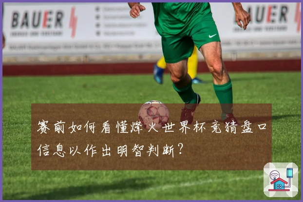 赛前如何看懂烽火世界杯竞猜盘口信息以作出明智判断？