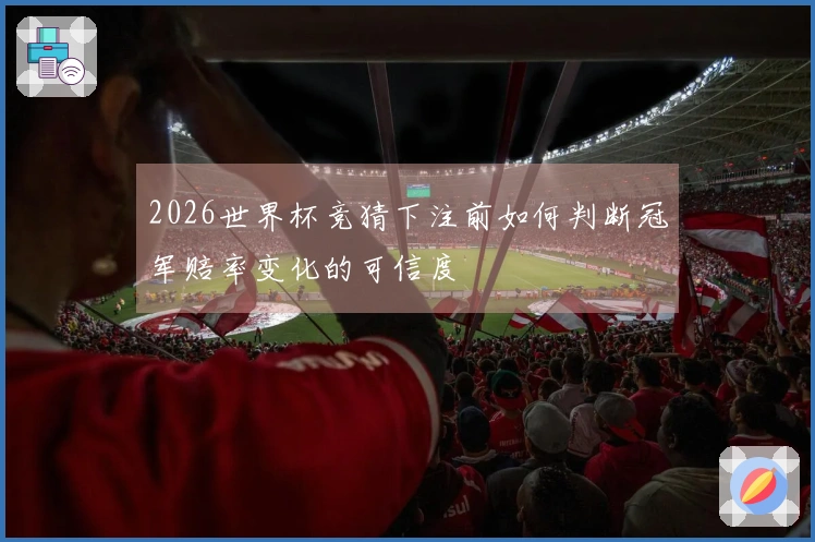 2026世界杯竞猜下注前如何判断冠军赔率变化的可信度
