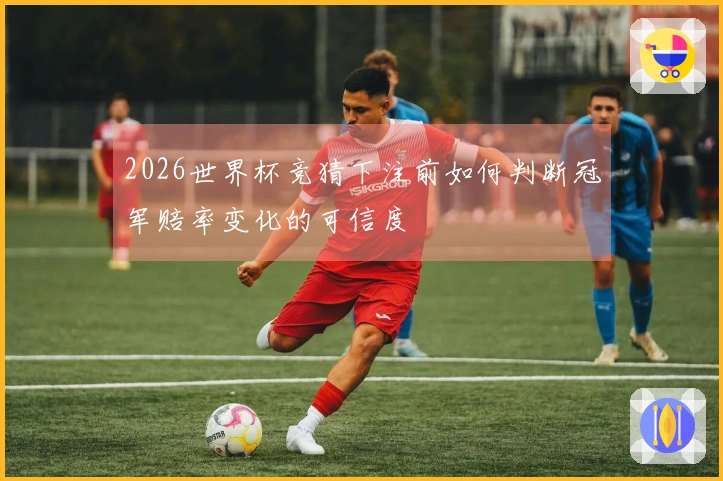 2026世界杯竞猜下注前如何判断冠军赔率变化的可信度