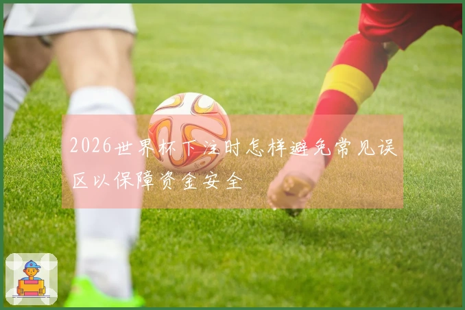 2026世界杯下注时怎样避免常见误区以保障资金安全