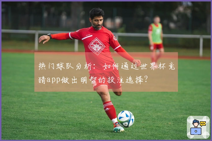 热门球队分析：如何通过世界杯竞猜app做出明智的投注选择？
