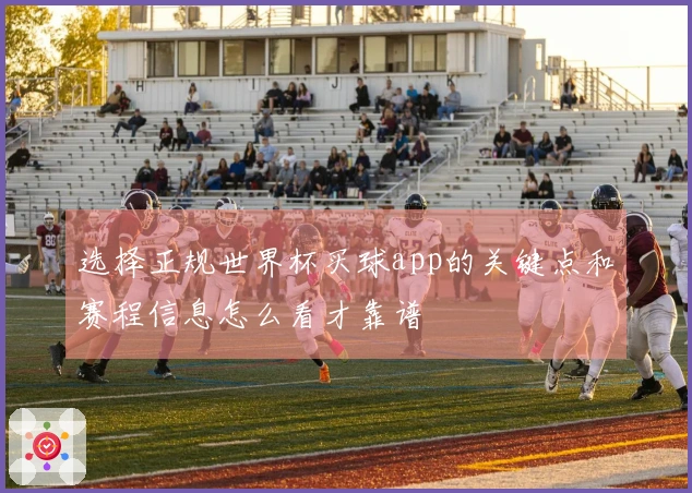 选择正规世界杯买球app的关键点和赛程信息怎么看才靠谱
