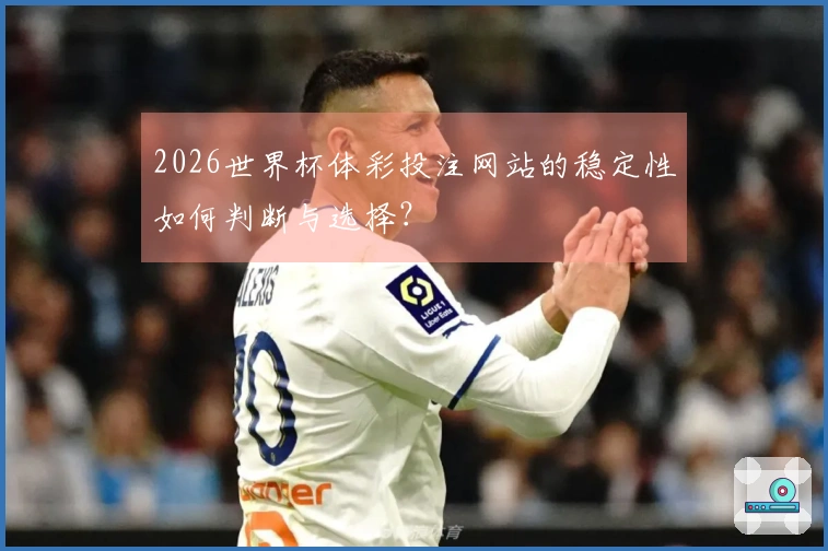 2026世界杯体彩投注网站的稳定性如何判断与选择？