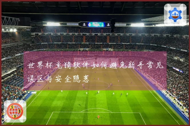 世界杯竞猜软件如何避免新手常见误区与安全隐患