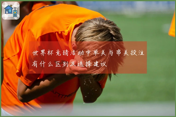 世界杯竞猜活动中单关与串关投注有什么区别及选择建议