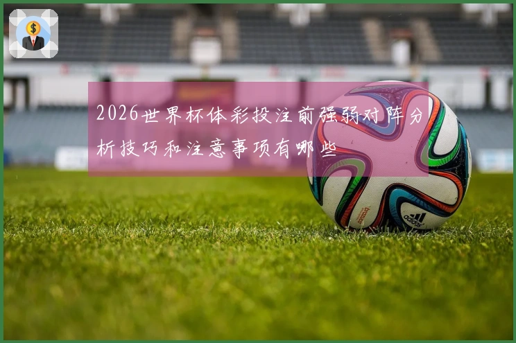 2026世界杯体彩投注前强弱对阵分析技巧和注意事项有哪些