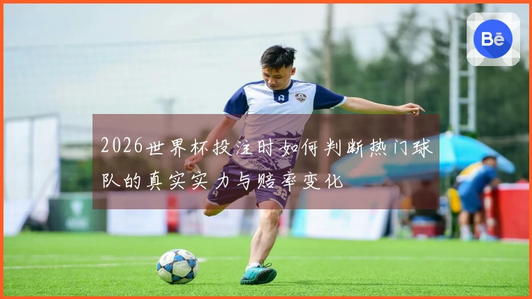 2026世界杯投注时如何判断热门球队的真实实力与赔率变化