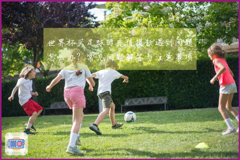 世界杯买足球时充值提款遇到问题怎么办？常见问题解答与注意事项