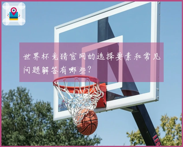 世界杯竞猜官网的选择要素和常见问题解答有哪些？