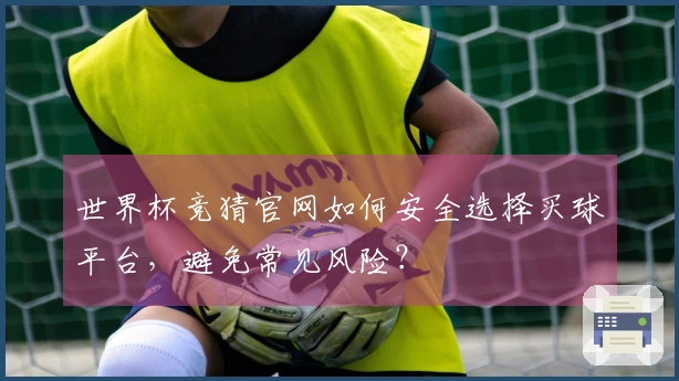 世界杯竞猜官网如何安全选择买球平台，避免常见风险？