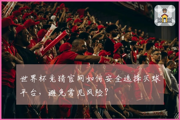 世界杯竞猜官网如何安全选择买球平台，避免常见风险？
