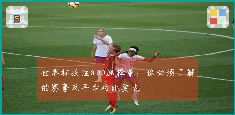 世界杯投注app选择前，你必须了解的赛事及平台对比要点