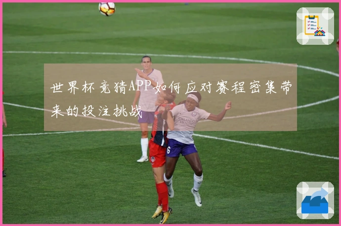 世界杯竞猜APP如何应对赛程密集带来的投注挑战