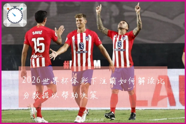 2026世界杯体彩下注前如何解读比分数据以帮助决策