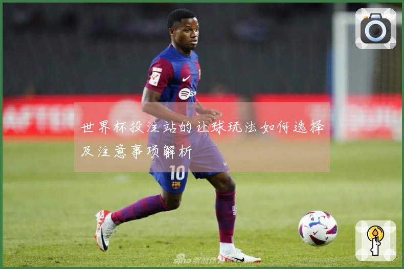 世界杯投注站的让球玩法如何选择及注意事项解析