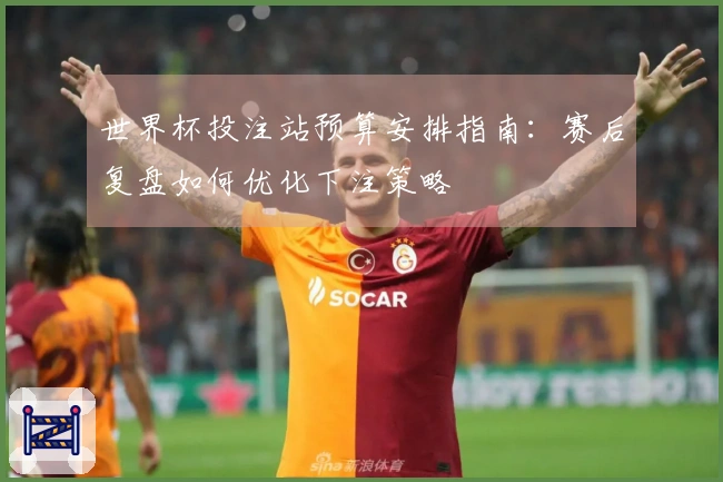 世界杯投注站预算安排指南：赛后复盘如何优化下注策略