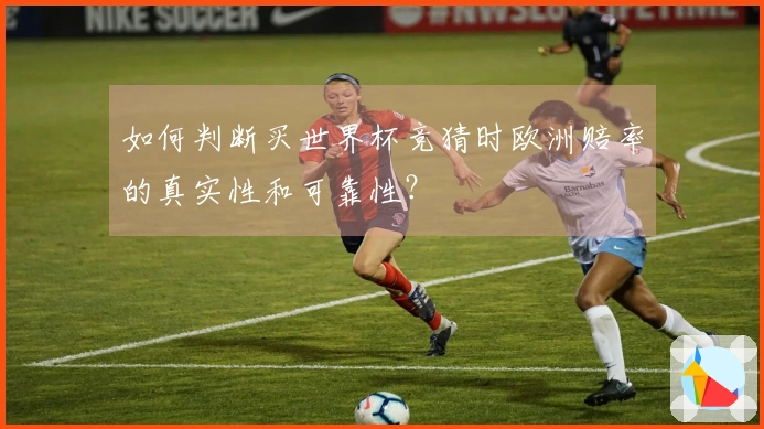 如何判断买世界杯竞猜时欧洲赔率的真实性和可靠性？