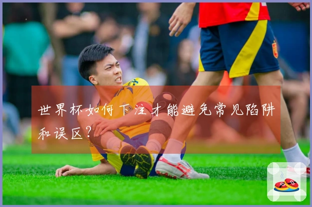 世界杯如何下注才能避免常见陷阱和误区？