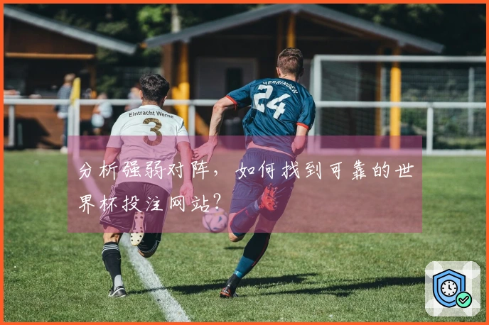 分析强弱对阵，如何找到可靠的世界杯投注网站？