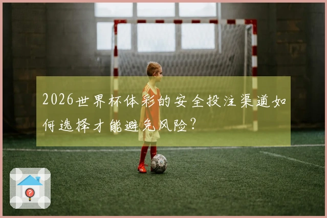 2026世界杯体彩的安全投注渠道如何选择才能避免风险？