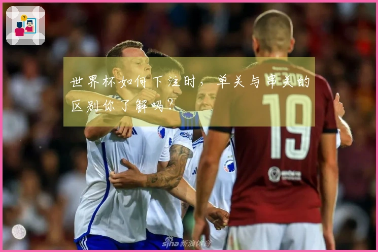 世界杯如何下注时，单关与串关的区别你了解吗？