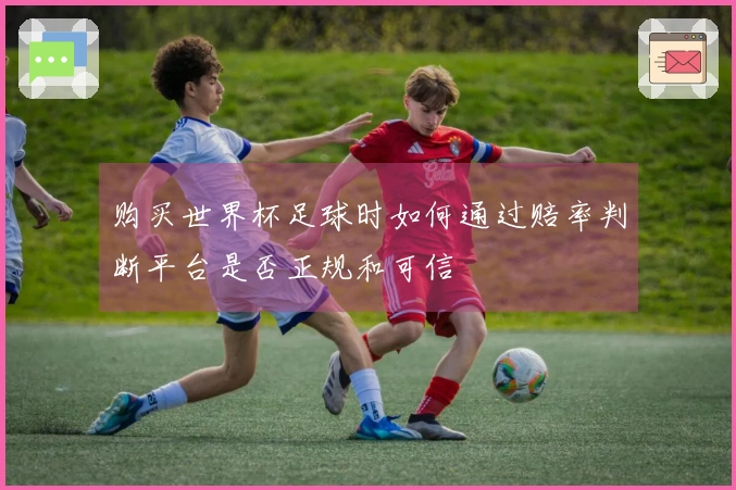 购买世界杯足球时如何通过赔率判断平台是否正规和可信