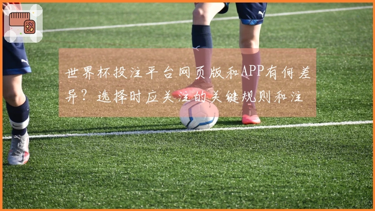 世界杯投注平台网页版和APP有何差异？选择时应关注的关键规则和注意事项