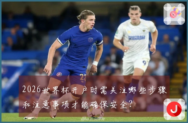 2026世界杯开户时需关注哪些步骤和注意事项才能确保安全？