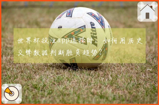 世界杯投注app选择时，如何用历史交锋数据判断胜负趋势？