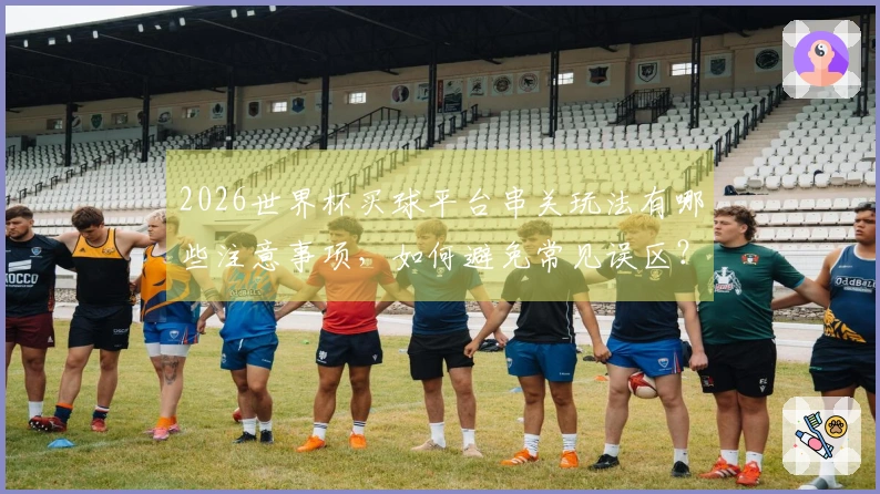2026世界杯买球平台串关玩法有哪些注意事项，如何避免常见误区？