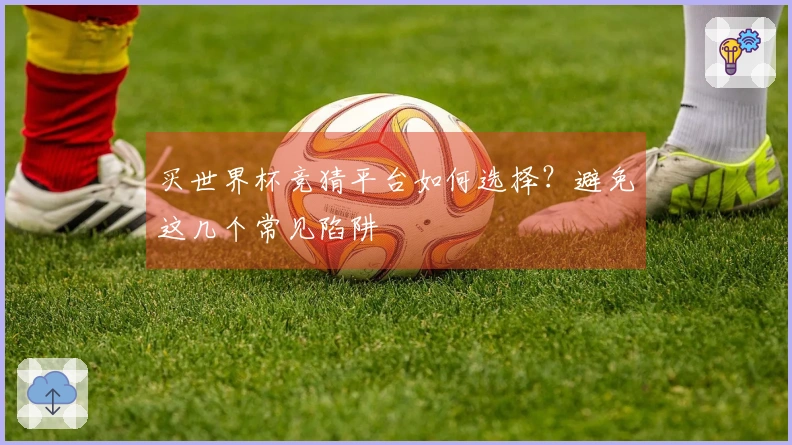 买世界杯竞猜平台如何选择？避免这几个常见陷阱