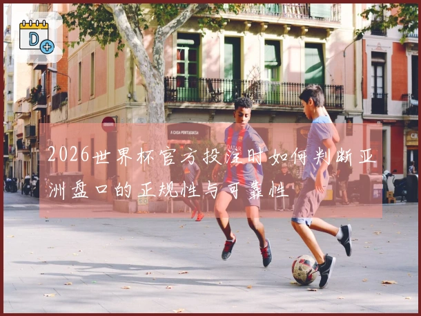 2026世界杯官方投注时如何判断亚洲盘口的正规性与可靠性
