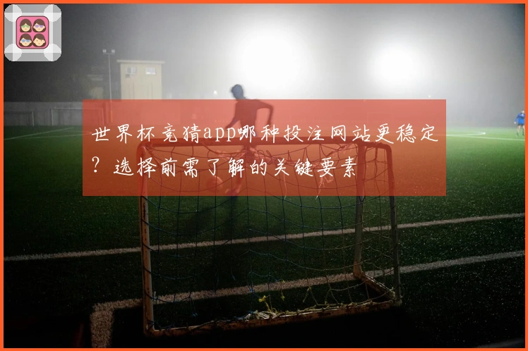 世界杯竞猜app哪种投注网站更稳定？选择前需了解的关键要素