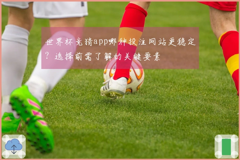 世界杯竞猜app哪种投注网站更稳定？选择前需了解的关键要素