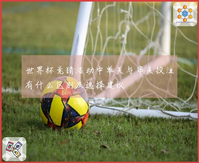 世界杯竞猜活动中单关与串关投注有什么区别及选择建议