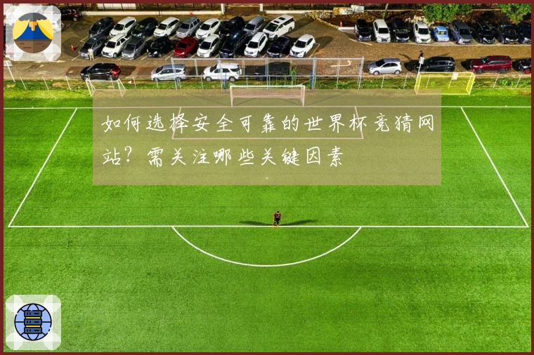 如何选择安全可靠的世界杯竞猜网站？需关注哪些关键因素