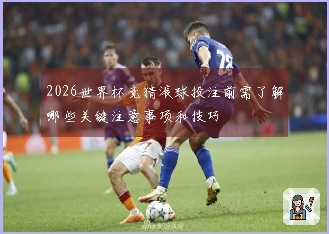 2026世界杯竞猜滚球投注前需了解哪些关键注意事项和技巧