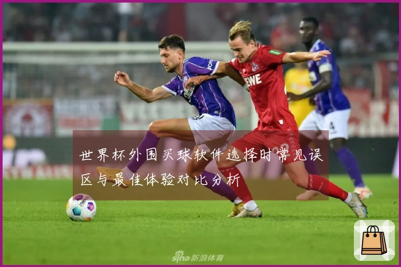 世界杯外围买球软件选择时常见误区与最佳体验对比分析